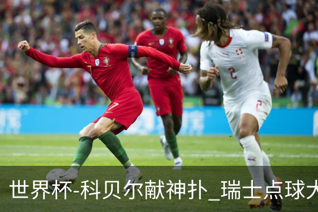 世界杯-科贝尔献神扑 瑞士点球大战4-3哥伦比亚进8强
